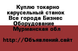 Куплю токарно-карусельный станок - Все города Бизнес » Оборудование   . Мурманская обл.